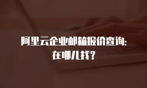 阿里云企业邮箱报价查询：在哪儿找？