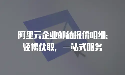 阿里云企业邮箱报价明细:轻松获取,一站式服务