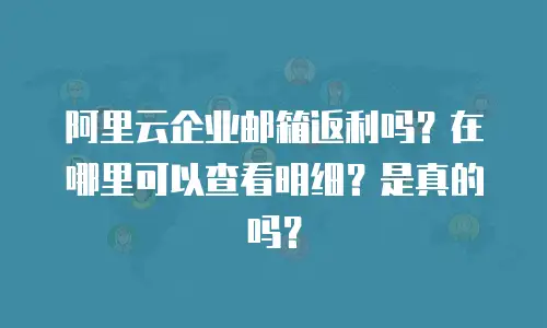 阿里云企业邮箱返利吗？在哪里可以查看明细？是真的吗？