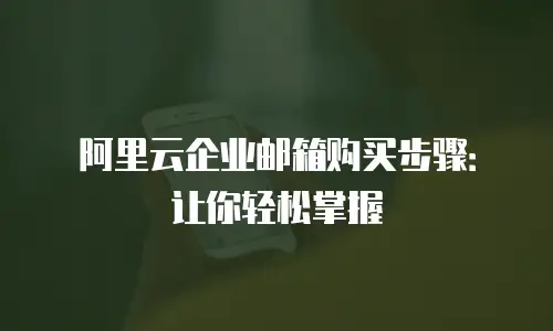 阿里云企业邮箱购买步骤：让你轻松掌握