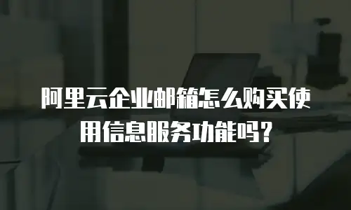 阿里云企业邮箱怎么购买使用信息服务功能吗？