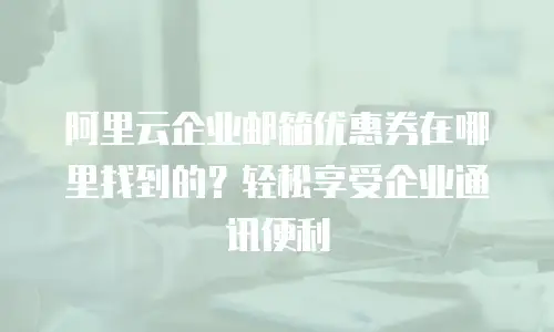 阿里云企业邮箱优惠券在哪里找到的？轻松享受企业通讯便利