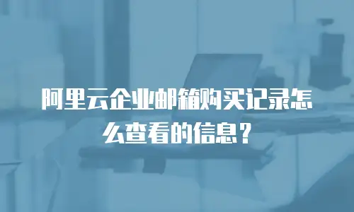 阿里云企业邮箱购买记录怎么查看的信息？
