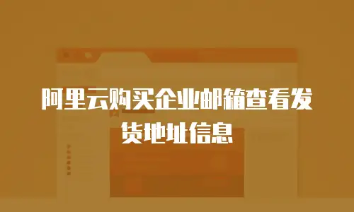 阿里云购买企业邮箱查看发货地址信息