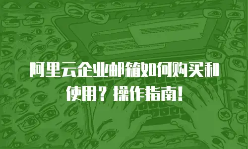 阿里云企业邮箱如何购买和使用？操作指南！