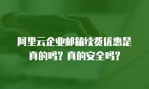 阿里云企业邮箱续费优惠是真的吗？真的安全吗？