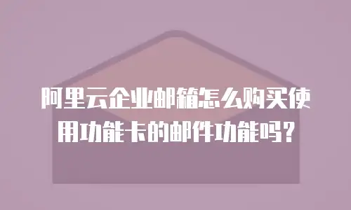 阿里云企业邮箱怎么购买使用功能卡的邮件功能吗？