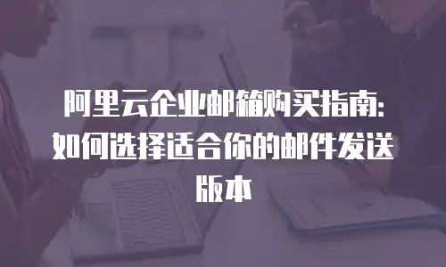 阿里云企业邮箱购买指南：如何选择适合你的邮件发送版本