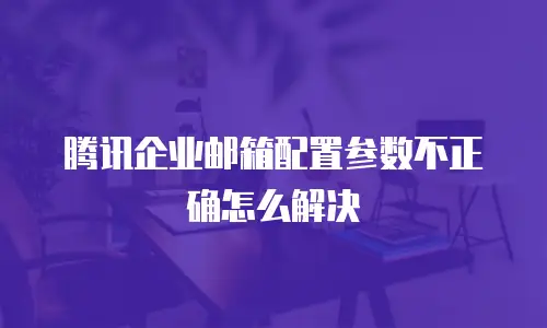腾讯企业邮箱配置参数不正确怎么解决