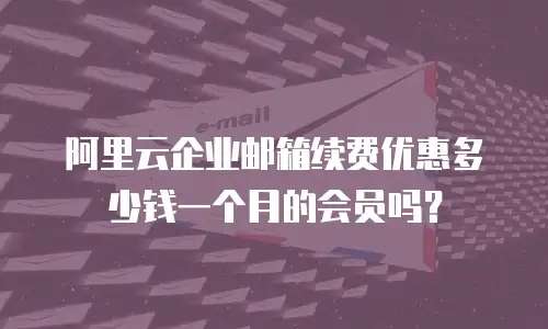 阿里云企业邮箱续费优惠多少钱一个月的会员吗？