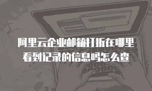 阿里云企业邮箱打折在哪里看到记录的信息吗怎么查