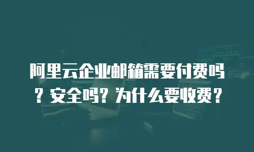 阿里云企业邮箱需要付费吗?安全吗?为什么要收费?