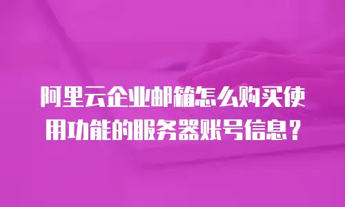阿里云企业邮箱怎么购买使用功能的服务器账号信息？