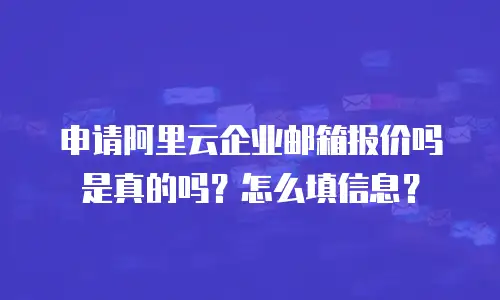 申请阿里云企业邮箱报价吗是真的吗？怎么填信息？