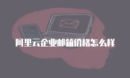 阿里云企业邮箱价格怎么样