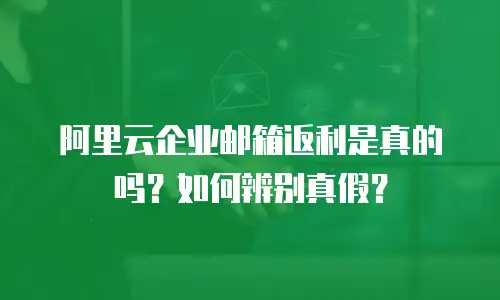 阿里云企业邮箱返利是真的吗？如何辨别真假？