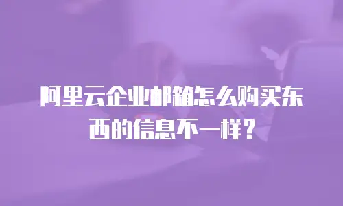 阿里云企业邮箱怎么购买东西的信息不一样？