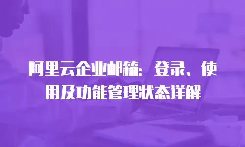 阿里云企业邮箱：登录、使用及功能管理状态详解