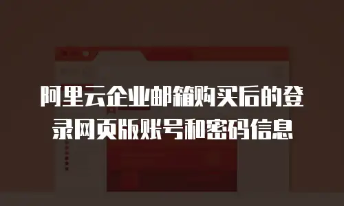 阿里云企业邮箱购买后的登录网页版账号和密码信息