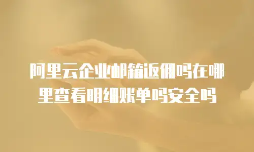 阿里云企业邮箱返佣吗在哪里查看明细账单吗安全吗