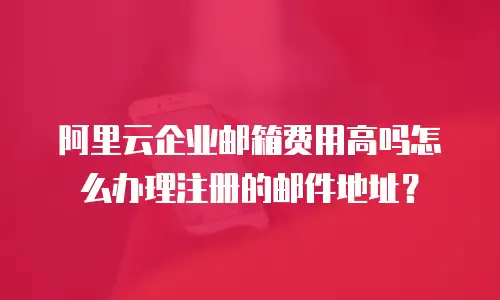 阿里云企业邮箱费用高吗怎么办理注册的邮件地址？