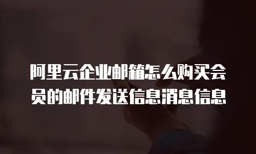阿里云企业邮箱怎么购买会员的邮件发送信息消息信息