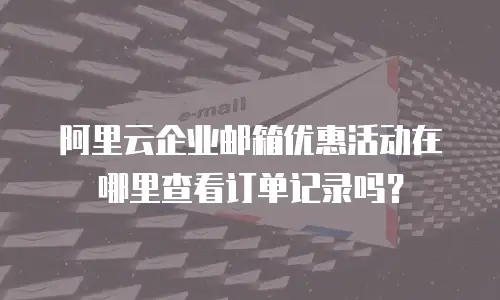阿里云企业邮箱优惠活动在哪里查看订单记录吗？