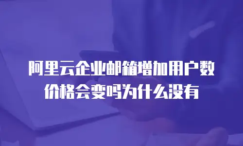 阿里云企业邮箱增加用户数价格会变吗为什么没有