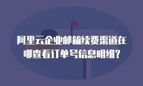 阿里云企业邮箱续费渠道在哪查看订单号信息明细？