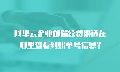 阿里云企业邮箱续费渠道在哪里查看到账单号信息?