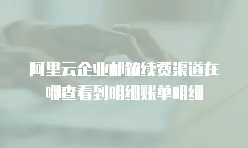 阿里云企业邮箱续费渠道在哪查看到明细账单明细