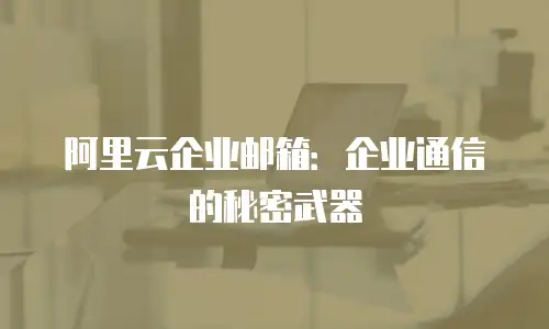 阿里云企业邮箱:企业通信的秘密武器