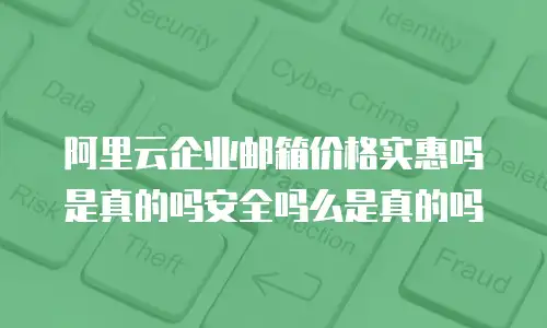 阿里云企业邮箱价格实惠吗是真的吗安全吗么是真的吗