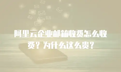 阿里云企业邮箱收费怎么收费?为什么这么贵?