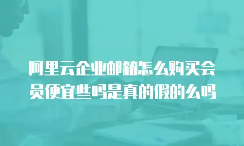 阿里云企业邮箱怎么购买会员便宜些吗是真的假的么吗