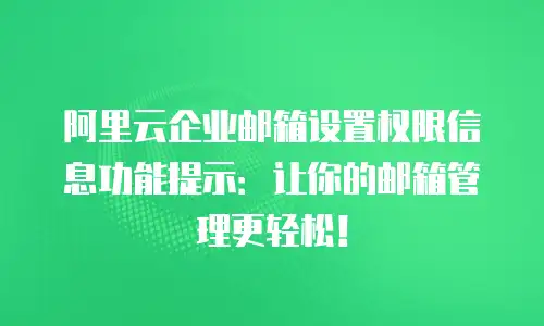 阿里云企业邮箱设置权限信息功能提示:让你的邮箱管理更轻松!