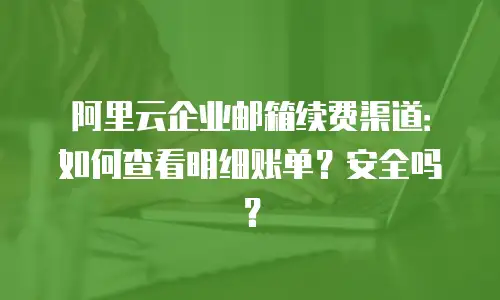 阿里云企业邮箱续费渠道：如何查看明细账单？安全吗？