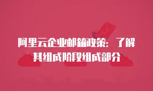 阿里云企业邮箱政策：了解其组成阶段组成部分