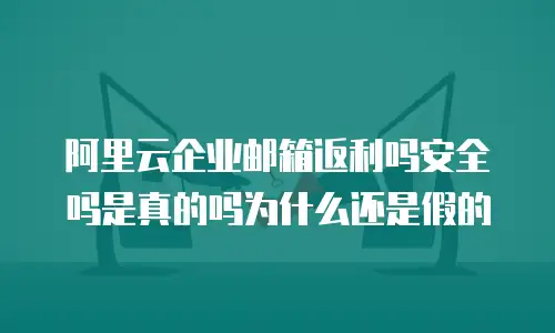 阿里云企业邮箱返利吗安全吗是真的吗为什么还是假的