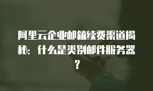 阿里云企业邮箱续费渠道揭秘:什么是类别邮件服务器?