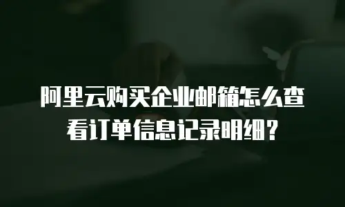 阿里云购买企业邮箱怎么查看订单信息记录明细？