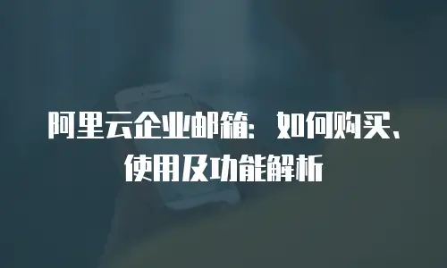 阿里云企业邮箱:如何购买、使用及功能解析