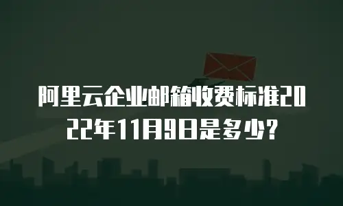 阿里云企业邮箱收费标准2022年11月9日是多少？
