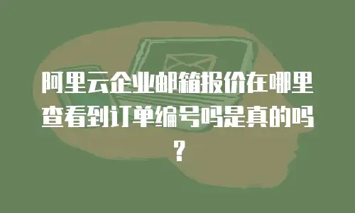 阿里云企业邮箱报价在哪里查看到订单编号吗是真的吗？
