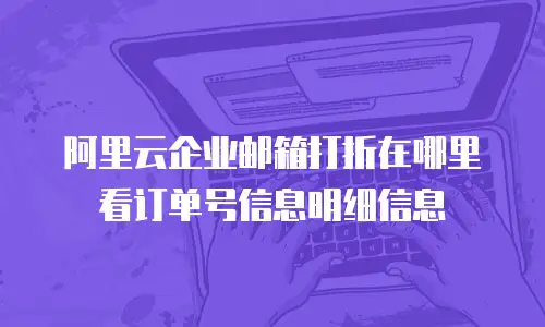 阿里云企业邮箱打折在哪里看订单号信息明细信息