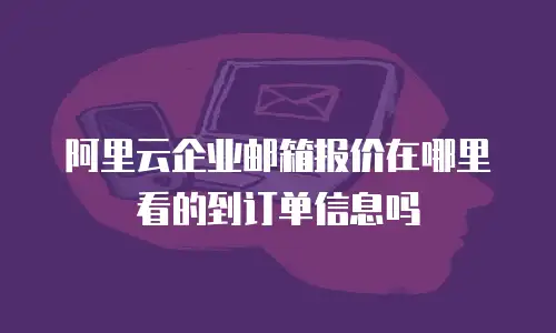 阿里云企业邮箱报价在哪里看的到订单信息吗