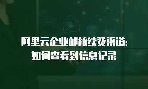 阿里云企业邮箱续费渠道：如何查看到信息记录