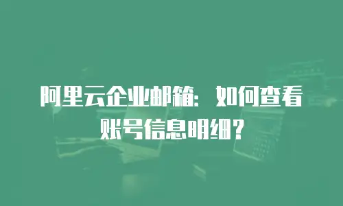 阿里云企业邮箱：如何查看账号信息明细？