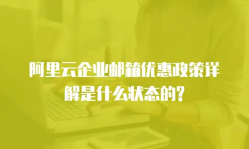 阿里云企业邮箱优惠政策详解是什么状态的?