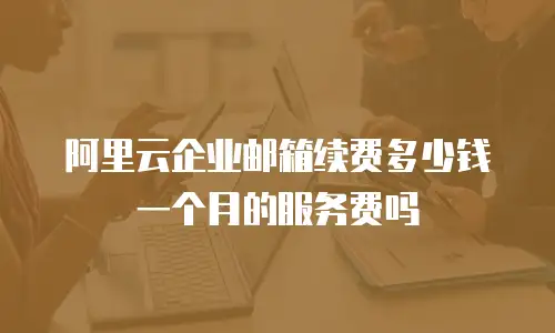 阿里云企业邮箱续费多少钱一个月的服务费吗